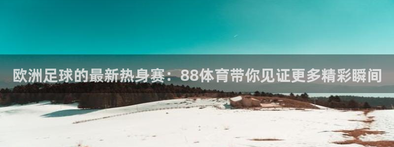 178直播体育赛事nba新版.好游网.org：欧洲足球的最新热身赛：88体育带你见证更多精彩瞬间
